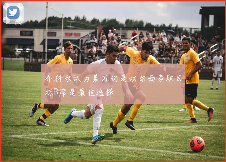 乔科尔认为莱万仍是切尔西争取目标B席是最佳选择