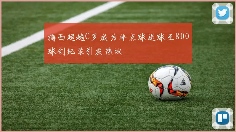 梅西超越C罗成为非点球进球王800球创纪录引发热议