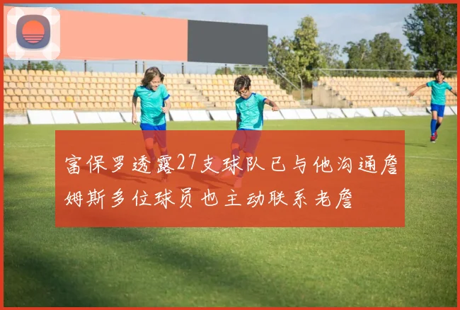 富保罗透露27支球队已与他沟通詹姆斯多位球员也主动联系老詹