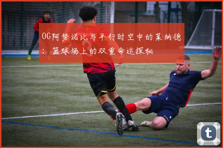 OG阿努诺比与平行时空中的莱纳德：篮球场上的双重命运探秘