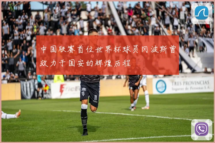 中国联赛首位世界杯球员冈波斯曾效力于国安的辉煌历程
