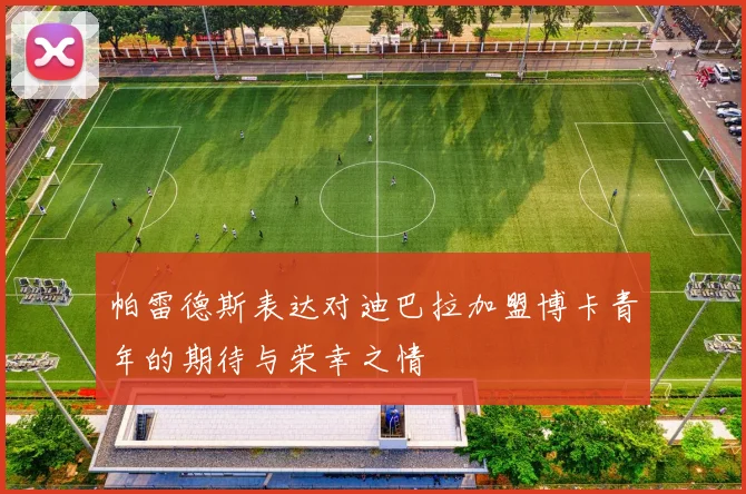 帕雷德斯表达对迪巴拉加盟博卡青年的期待与荣幸之情