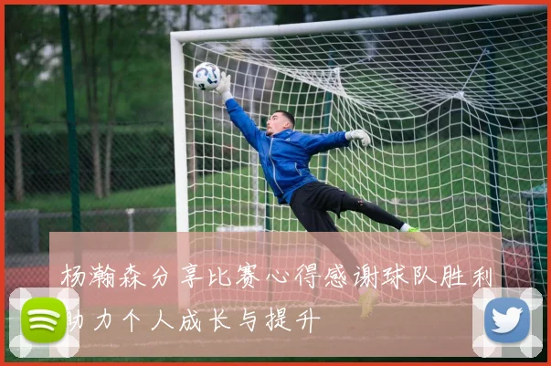 杨瀚森分享比赛心得感谢球队胜利助力个人成长与提升