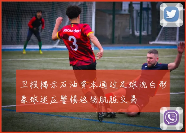 卫报揭示石油资本通过足球洗白形象球迷应警惕这场肮脏交易