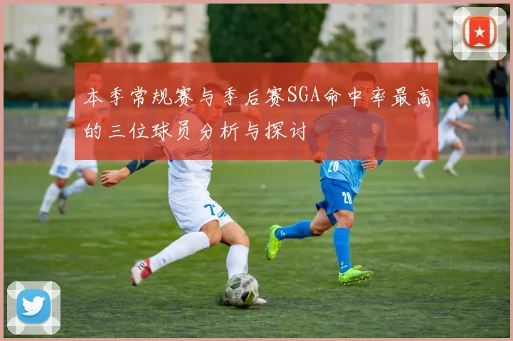 本季常规赛与季后赛SGA命中率最高的三位球员分析与探讨