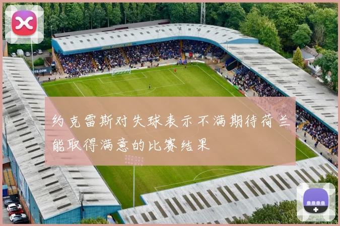 约克雷斯对失球表示不满期待荷兰能取得满意的比赛结果
