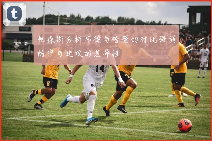 帕森斯分析韦德与哈登的对比强调防守与进攻的差异性