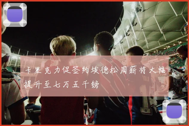 卡里克力促签约埃德松周薪将大幅提升至七万五千镑