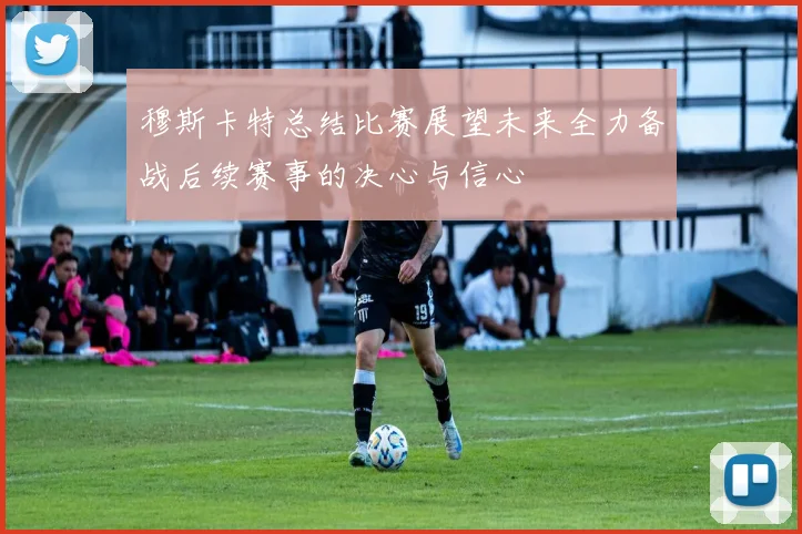 穆斯卡特总结比赛展望未来全力备战后续赛事的决心与信心