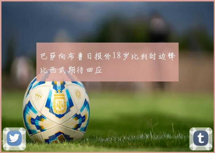巴萨向布鲁日报价18岁比利时边锋比西武期待回应